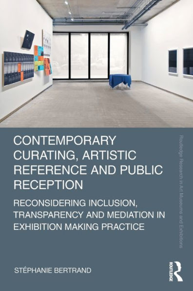 Contemporary Curating, Artistic Reference And Public Reception: Reconsidering Inclusion, Transparency And Mediation In Exhibition Making Practice (Routledge Research In Art Museums And Exhibitions)