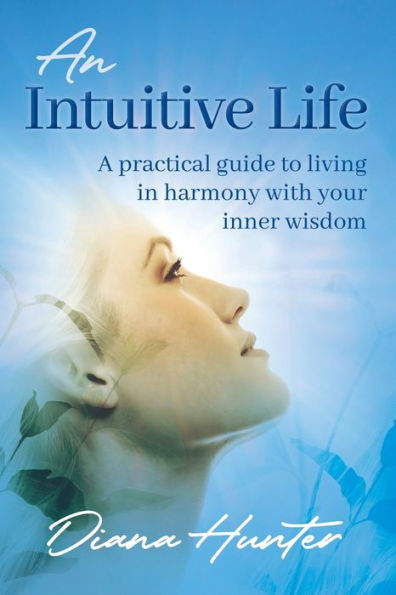 An Intuitive Life: A Practical Guide To Living In Harmony With Your Inner Wisdom