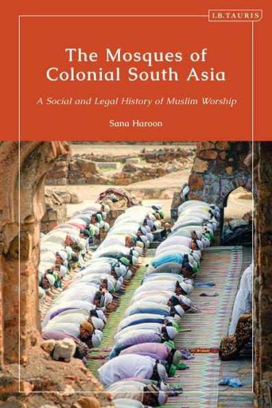 Mosques Of Colonial South Asia, The: A Social And Legal History Of Muslim Worship (Library Of Islamic South Asia)