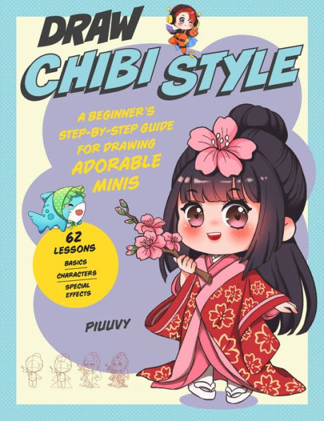 Draw Chibi Style: A Beginner’S Step-By-Step Guide For Drawing Adorable Minis - 62 Lessons: Basics, Characters, Special Effects