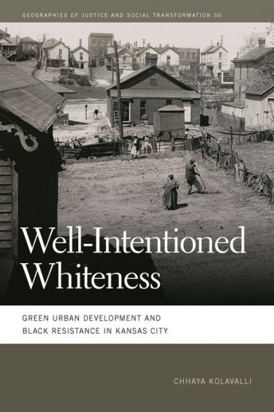 Well-Intentioned Whiteness: Green Urban Development And Black Resistance In Kansas City (Geographies Of Justice And Social Transformation Ser.)