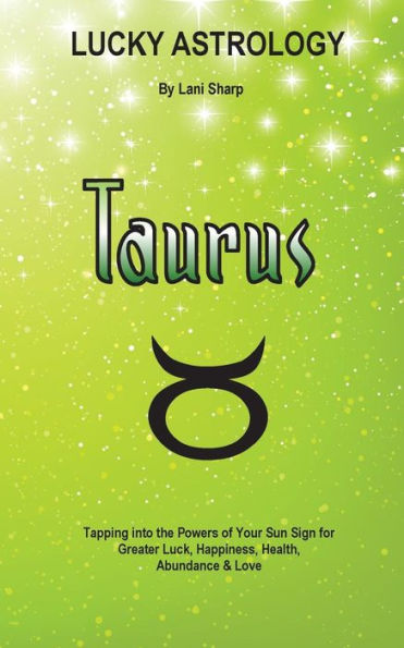 Lucky Astrology - Taurus: Tapping Into The Powers Of Your Sun Sign For Greater Luck, Happiness, Health, Abundance & Love