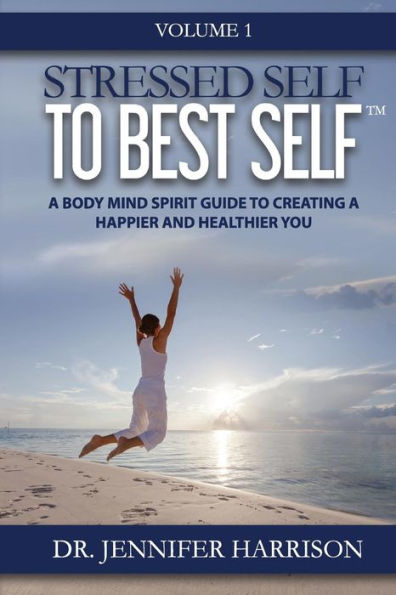 Stressed Self To Best Self(Tm): A Body Mind Spirit Guide To Creating A Happier And Healthier You, Volume 1