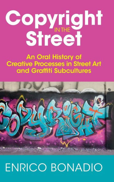 Copyright In The Street: An Oral History Of Creative Processes In Street Art And Graffiti Subcultures