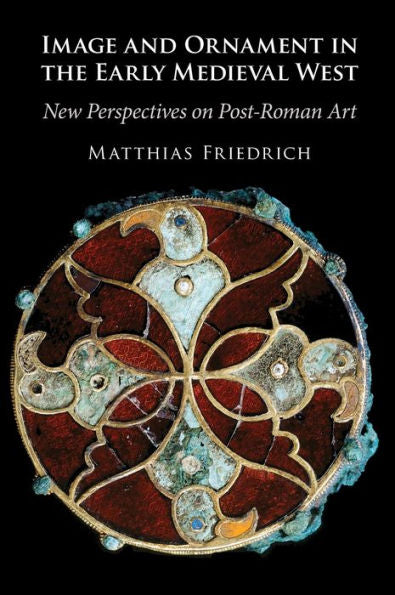 Image And Ornament In The Early Medieval West: New Perspectives On Post-Roman Art