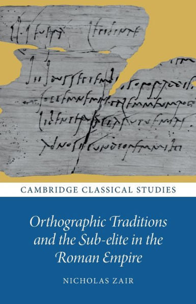 Orthographic Traditions And The Sub-Elite In The Roman Empire (Cambridge Classical Studies)