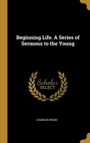 Beginning Life. A Series Of Sermons To The Young