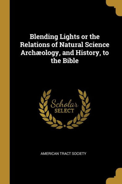 Blending Lights Or The Relations Of Natural Science Archæology, And History, To The Bible