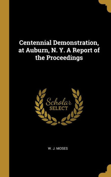 Centennial Demonstration, At Auburn, N. Y. A Report Of The Proceedings