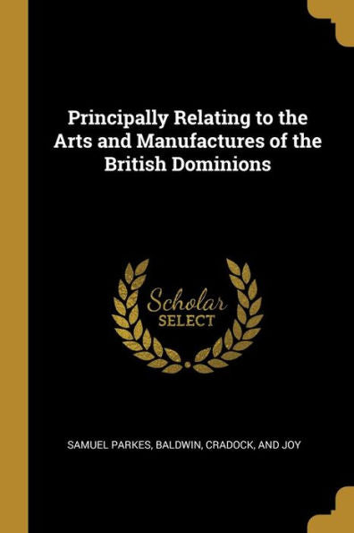 Principally Relating To The Arts And Manufactures Of The British Dominions