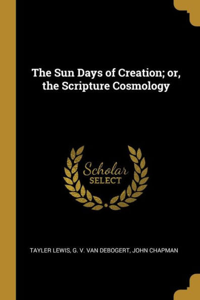 The Sun Days Of Creation; Or, The Scripture Cosmology