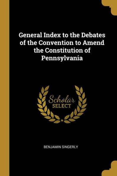 General Index To The Debates Of The Convention To Amend The Constitution Of Pennsylvania