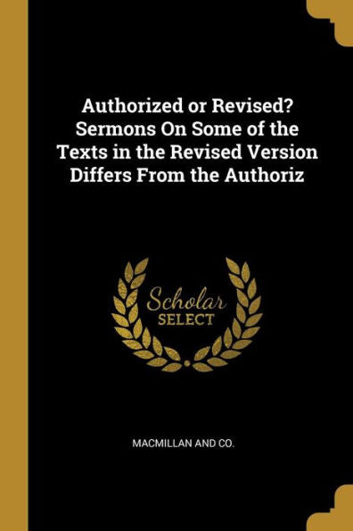 Authorized Or Revised? Sermons On Some Of The Texts In The Revised Version Differs From The Authoriz