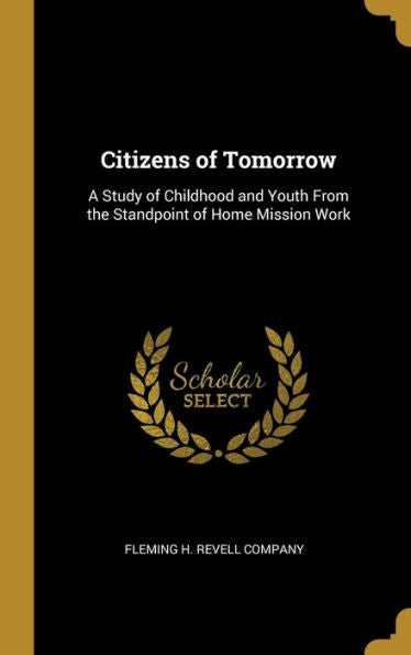 Citizens Of Tomorrow: A Study Of Childhood And Youth From The Standpoint Of Home Mission Work