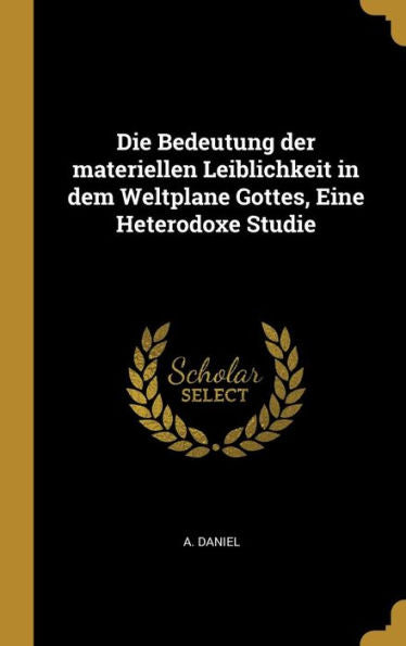 Die Bedeutung Der Materiellen Leiblichkeit In Dem Weltplane Gottes, Eine Heterodoxe Studie (German Edition)