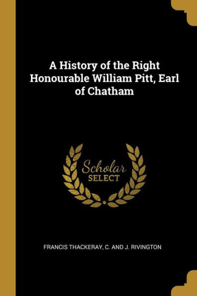 A History Of The Right Honourable William Pitt, Earl Of Chatham