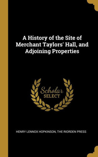 A History Of The Site Of Merchant Taylors' Hall, And Adjoining Properties