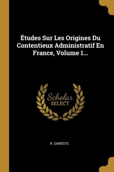 Études Sur Les Origines Du Contentieux Administratif En France, Volume 1... (French Edition)