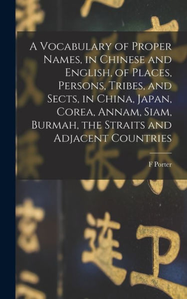 A Vocabulary Of Proper Names, In Chinese And English, Of Places, Persons, Tribes, And Sects, In China, Japan, Corea, Annam, Siam, Burmah, The Straits And Adjacent Countries