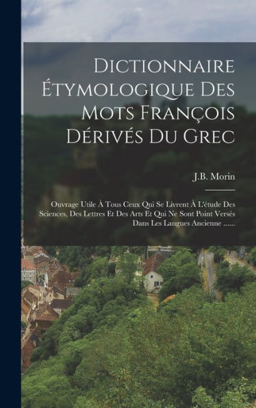 Dictionnaire Étymologique Des Mots François Dérivés Du Grec: Ouvrage Utile À Tous Ceux Qui Se Livrent À L'Étude Des Sciences, Des Lettres Et Des Arts ... Les Langues Ancienne ...... (French Edition)