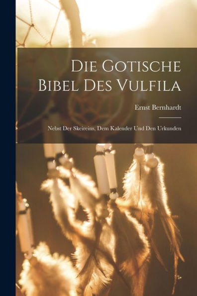 Die Gotische Bibel Des Vulfila: Nebst Der Skeireins, Dem Kalender Und Den Urkunden