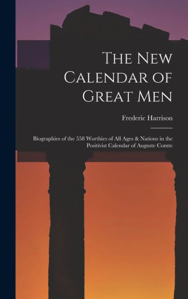 The New Calendar Of Great Men: Biographies Of The 558 Worthies Of All Ages & Nations In The Positivist Calendar Of Auguste Comte