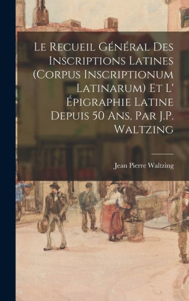 Le Recueil Général Des Inscriptions Latines (Corpus Inscriptionum Latinarum) Et L' Épigraphie Latine Depuis 50 Ans, Par J.P. Waltzing (French Edition) - 9781016980524