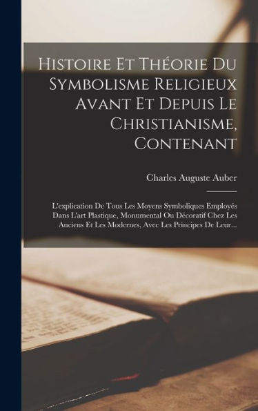 Histoire Et Théorie Du Symbolisme Religieux Avant Et Depuis Le Christianisme, Contenant: L'Explication De Tous Les Moyens Symboliques Employés Dans ... Les Principes De Leur... (French Edition)