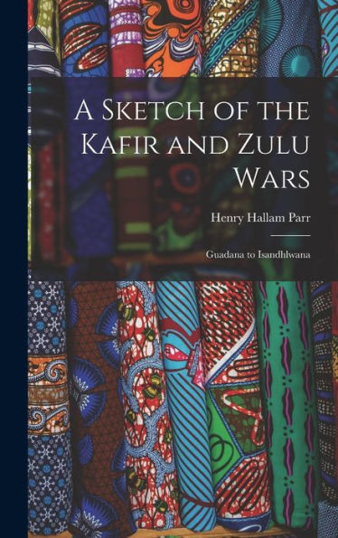 A Sketch Of The Kafir And Zulu Wars: Guadana To Isandhlwana