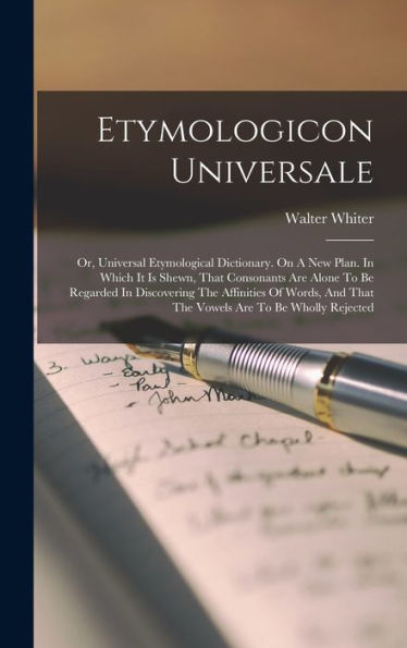 Etymologicon Universale: Or, Universal Etymological Dictionary. On A New Plan. In Which It Is Shewn, That Consonants Are Alone To Be Regarded In ... And That The Vowels Are To Be Wholly Rejected