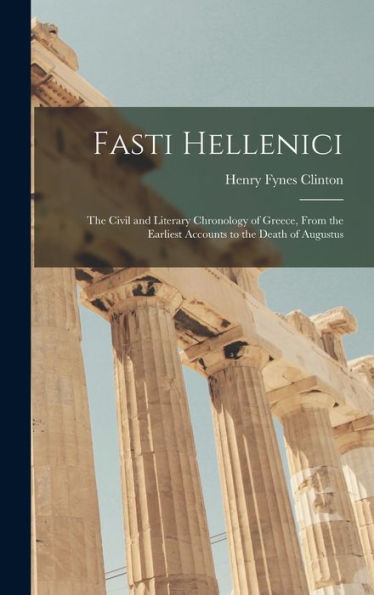 Fasti Hellenici: The Civil And Literary Chronology Of Greece, From The Earliest Accounts To The Death Of Augustus