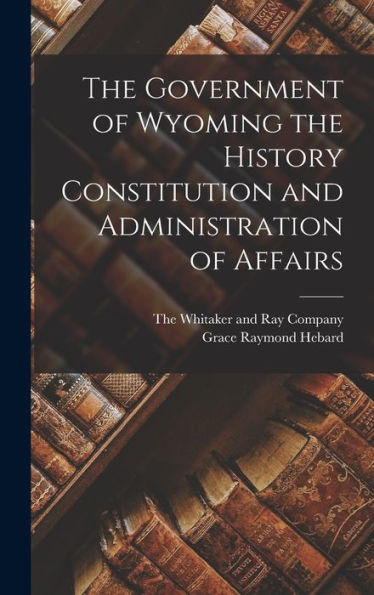 The Government Of Wyoming The History Constitution And Administration Of Affairs