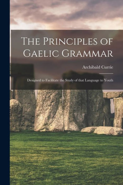 The Principles Of Gaelic Grammar: Designed To Facilitate The Study Of That Language To Youth (Scots Gaelic Edition)