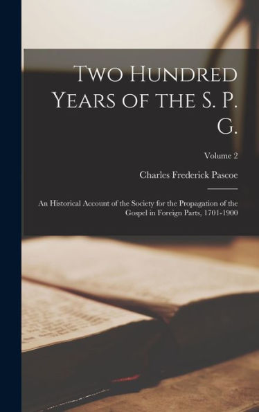 Two Hundred Years Of The S. P. G.: An Historical Account Of The Society For The Propagation Of The Gospel In Foreign Parts, 1701-1900; Volume 2 - 9781017167139