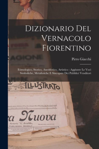 Dizionario Del Vernacolo Fiorentino: Etimologico, Storico, Aneddotico, Artistico: Aggiunte Le Voci Simboliche, Metaforiche E Sincopate Dei Pubblici Venditori (Italian Edition)