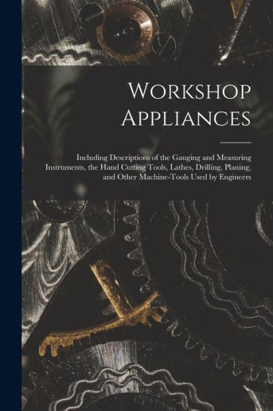 Workshop Appliances: Including Descriptions Of The Gauging And Measuring Instruments, The Hand Cutting Tools, Lathes, Drilling, Planing, And Other Machine-Tools Used By Engineers