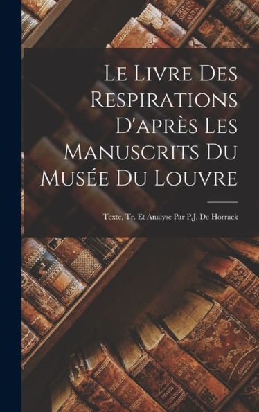 Le Livre Des Respirations D'Après Les Manuscrits Du Musée Du Louvre: Texte, Tr. Et Analyse Par P.J. De Horrack (French Edition) - 9781017168013