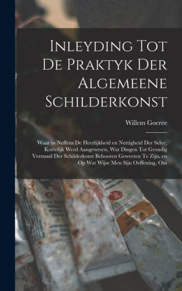 Inleyding Tot De Praktyk Der Algemeene Schilderkonst: Waar In Neffens De Heerlijkheid En Nuttigheid Der Selve, Kortelijk Werd Aangewesen, Wat Dingen ... Wijse Men Sijn Oeffening, Om (Dutch Edition) - 9781017170061