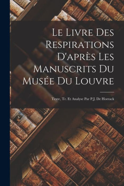 Le Livre Des Respirations D'Après Les Manuscrits Du Musée Du Louvre: Texte, Tr. Et Analyse Par P.J. De Horrack (French Edition) - 9781017172898