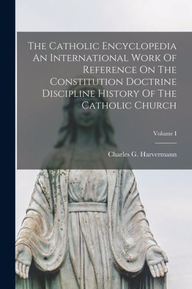 The Catholic Encyclopedia An International Work Of Reference On The Constitution Doctrine Discipline History Of The Catholic Church; Volume I - 9781017177954