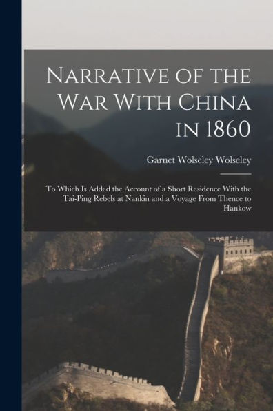 Narrative Of The War With China In 1860; To Which Is Added The Account Of A Short Residence With The Tai-Ping Rebels At Nankin And A Voyage From Thence To Hankow - 9781017179187