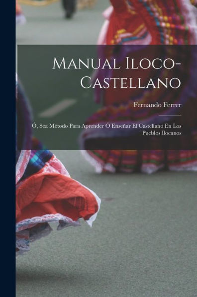 Manual Iloco-Castellano: Ó, Sea Método Para Aprender Ó Enseñar El Castellano En Los Pueblos Ilocanos (Asturian Edition) - 9781017179309