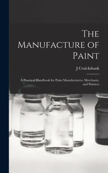 The Manufacture Of Paint; A Practical Handbook For Paint Manufacturers, Merchants, And Painters