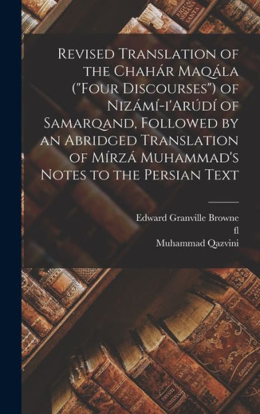 Revised Translation Of The Chahár Maqála ("Four Discourses") Of Nizámí-I'Arúdí Of Samarqand, Followed By An Abridged Translation Of Mírzá Muhammad's Notes To The Persian Text - 9781017189940