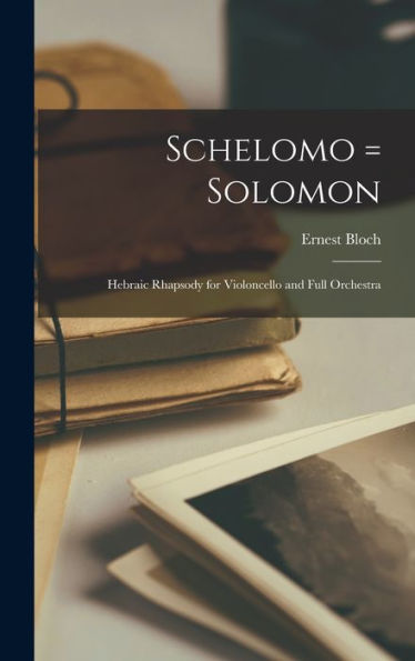 Schelomo = Solomon: Hebraic Rhapsody For Violoncello And Full Orchestra