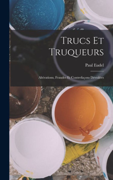 Trucs Et Truqueurs; Altérations, Fraudes Et Contrefaçons Dévoilées (French Edition) - 9781017201642