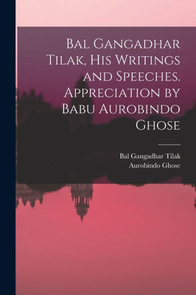 Bal Gangadhar Tilak, His Writings And Speeches. Appreciation By Babu Aurobindo Ghose - 9781017202571