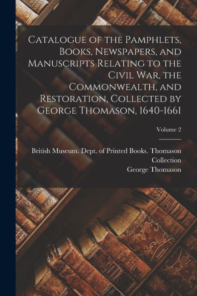 Catalogue Of The Pamphlets, Books, Newspapers, And Manuscripts Relating To The Civil War, The Commonwealth, And Restoration, Collected By George Thomason, 1640-1661; Volume 2 - 9781017210880