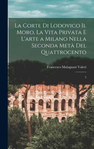 La Corte Di Lodovico Il Moro, La Vita Privata E L'Arte A Milano Nella Seconda Metà Del Quattrocento: 3 (Italian Edition) - 9781017212525