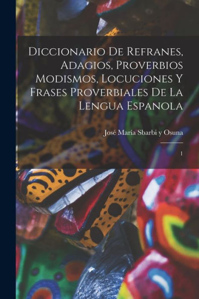 Diccionario De Refranes, Adagios, Proverbios Modismos, Locuciones Y Frases Proverbiales De La Lengua Espanola: 1 (Spanish Edition) - 9781017213058